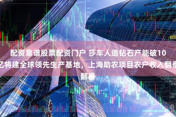 配资靠谱股票配资门户 莎车人造钻石产能破10亿将建全球领先生产基地，上海助农项目农户收入翻番