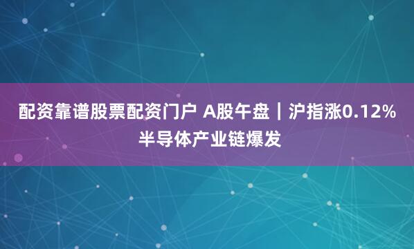 配资靠谱股票配资门户 A股午盘｜沪指涨0.12% 半导体产业链爆发