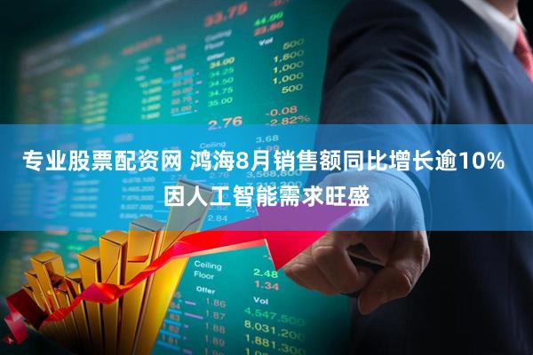 专业股票配资网 鸿海8月销售额同比增长逾10% 因人工智能需求旺盛