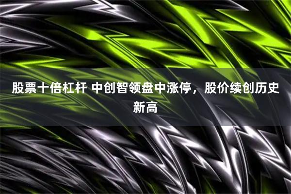 股票十倍杠杆 中创智领盘中涨停，股价续创历史新高