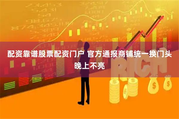 配资靠谱股票配资门户 官方通报商铺统一换门头晚上不亮