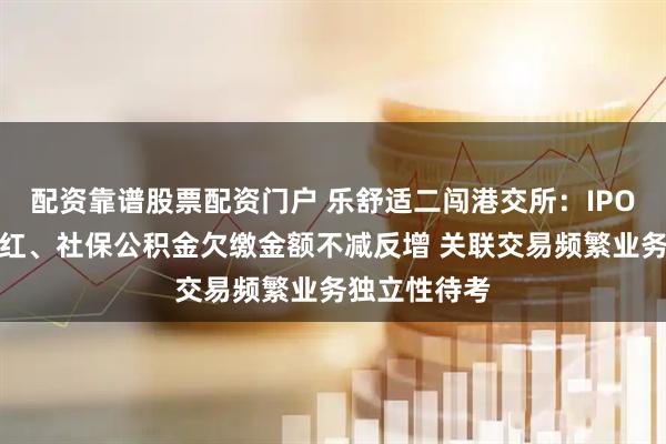 配资靠谱股票配资门户 乐舒适二闯港交所：IPO前大手笔分红、社保公积金欠缴金额不减反增 关联交易频繁业务独立性待考