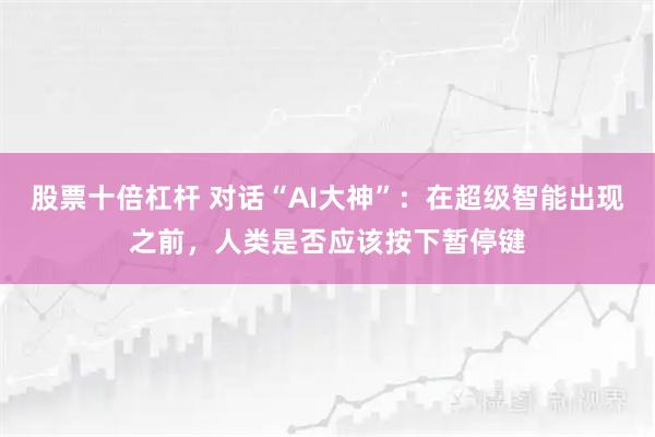 股票十倍杠杆 对话“AI大神”：在超级智能出现之前，人类是否应该按下暂停键