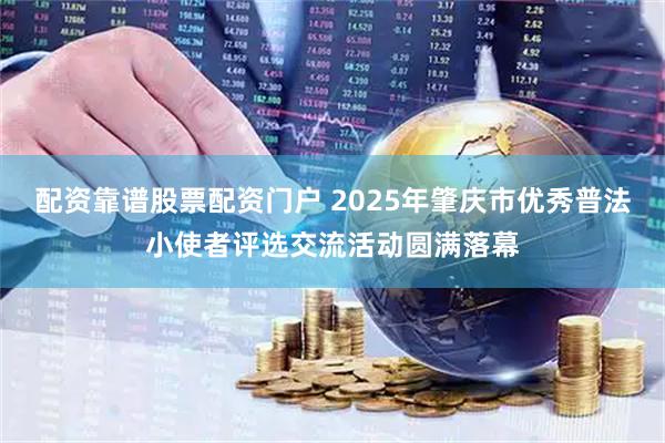 配资靠谱股票配资门户 2025年肇庆市优秀普法小使者评选交流活动圆满落幕