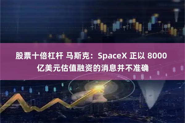 股票十倍杠杆 马斯克：SpaceX 正以 8000 亿美元估值融资的消息并不准确