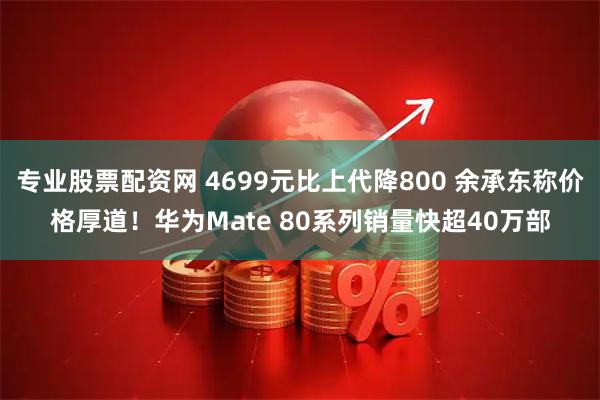 专业股票配资网 4699元比上代降800 余承东称价格厚道！华为Mate 80系列销量快超40万部