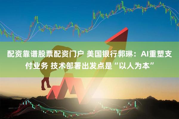 配资靠谱股票配资门户 美国银行郭琳：AI重塑支付业务 技术部署出发点是“以人为本”