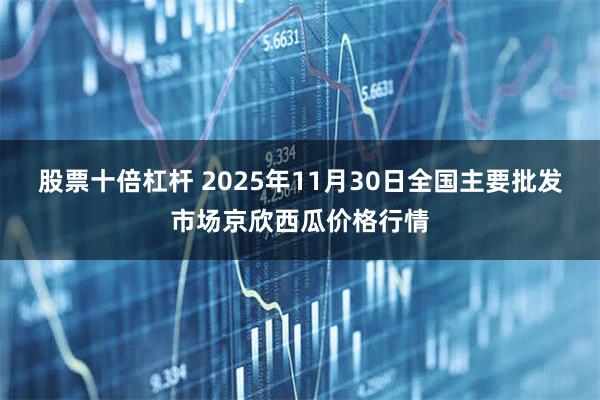 股票十倍杠杆 2025年11月30日全国主要批发市场京欣西瓜价格行情