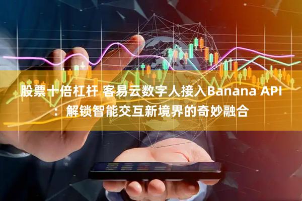 股票十倍杠杆 客易云数字人接入Banana API：解锁智能交互新境界的奇妙融合