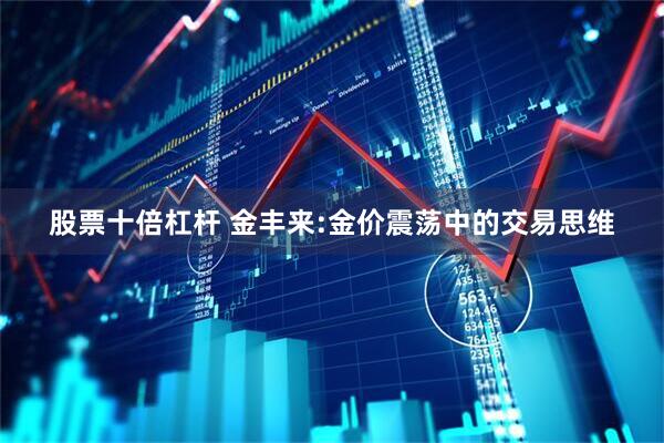 股票十倍杠杆 金丰来:金价震荡中的交易思维