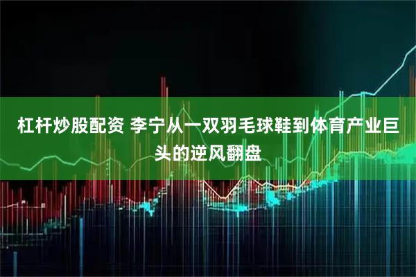 杠杆炒股配资 李宁从一双羽毛球鞋到体育产业巨头的逆风翻盘