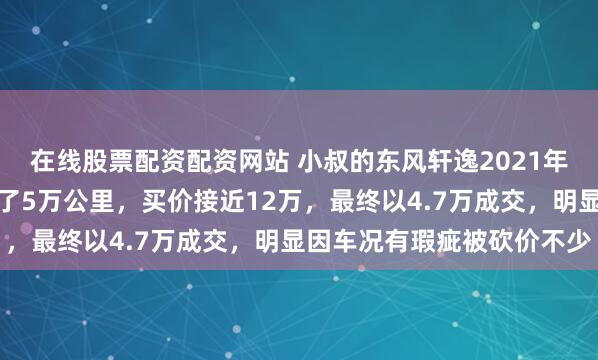 在线股票配资配资网站 小叔的东风轩逸2021年豪华款上周五卖了，跑了5万公里，买价接近12万，最终以4.7万成交，明显因车况有瑕疵被砍价不少