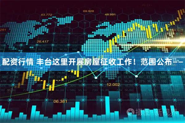 配资行情 丰台这里开展房屋征收工作！范围公布——