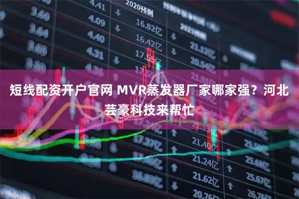 短线配资开户官网 MVR蒸发器厂家哪家强？河北芸豪科技来帮忙