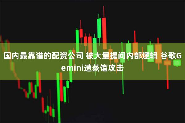国内最靠谱的配资公司 被大量提问内部逻辑 谷歌Gemini遭蒸馏攻击