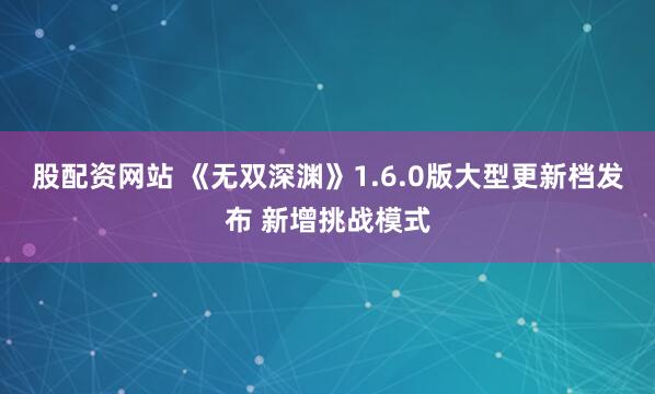 股配资网站 《无双深渊》1.6.0版大型更新档发布 新增挑战模式