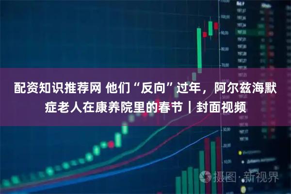 配资知识推荐网 他们“反向”过年，阿尔兹海默症老人在康养院里的春节｜封面视频