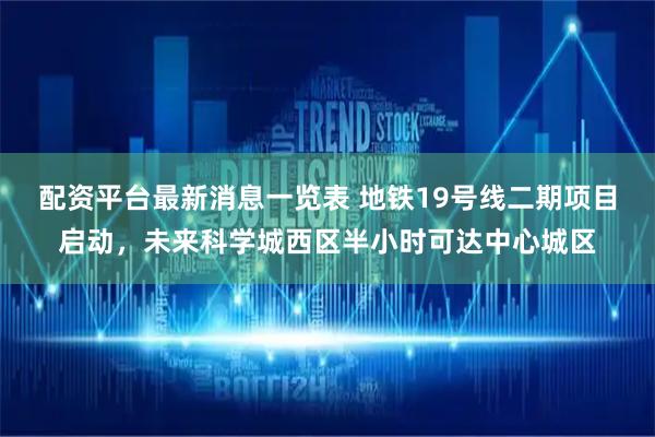 配资平台最新消息一览表 地铁19号线二期项目启动，未来科学城西区半小时可达中心城区