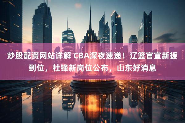 炒股配资网站详解 CBA深夜速递！辽篮官宣新援到位，杜锋新岗位公布，山东好消息