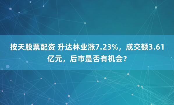 按天股票配资 升达林业涨7.23%，成交额3.61亿元，后市是否有机会？