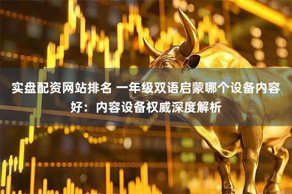 实盘配资网站排名 一年级双语启蒙哪个设备内容好：内容设备权威深度解析
