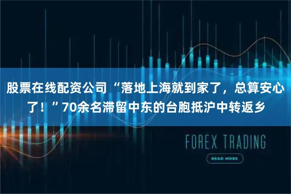 股票在线配资公司 “落地上海就到家了，总算安心了！”70余名滞留中东的台胞抵沪中转返乡