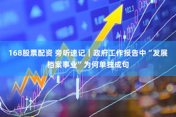 168股票配资 旁听速记｜政府工作报告中“发展档案事业”为何单独成句
