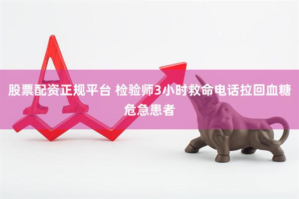 股票配资正规平台 检验师3小时救命电话拉回血糖危急患者
