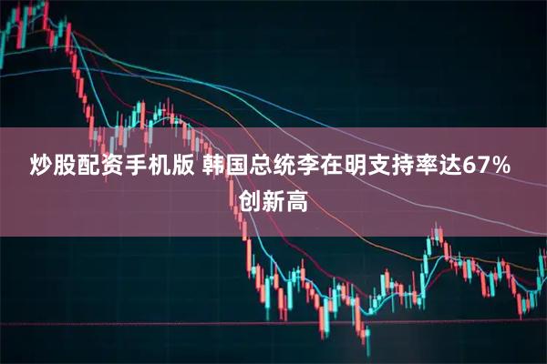 炒股配资手机版 韩国总统李在明支持率达67% 创新高
