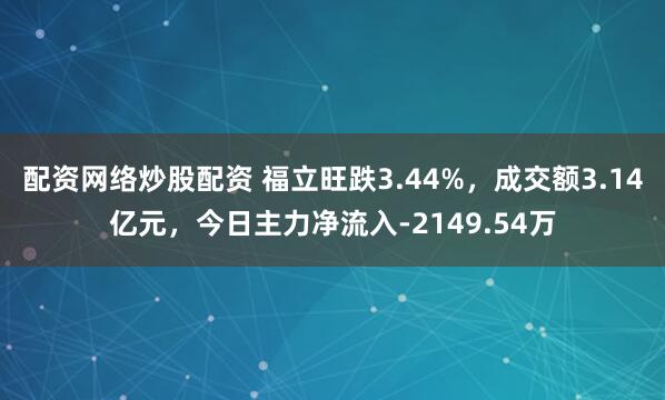 配资网络炒股配资 福立旺跌3.44%，成交额3.14亿元，今日主力净流入-2149.54万
