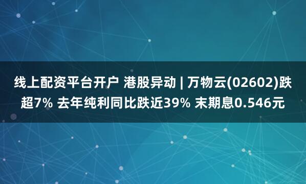 线上配资平台开户 港股异动 | 万物云(02602)跌超7% 去年纯利同比跌近39% 末期息0.546元