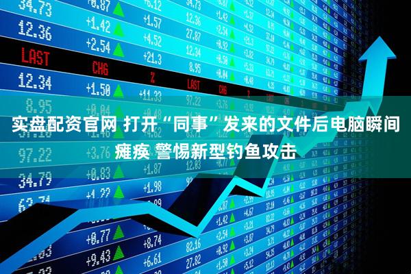 实盘配资官网 打开“同事”发来的文件后电脑瞬间瘫痪 警惕新型钓鱼攻击