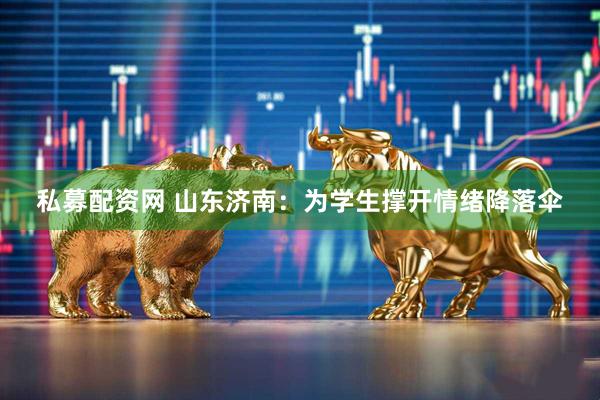 私募配资网 山东济南：为学生撑开情绪降落伞