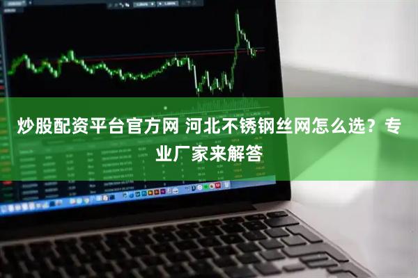 炒股配资平台官方网 河北不锈钢丝网怎么选？专业厂家来解答