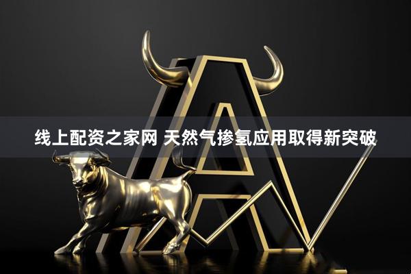 线上配资之家网 天然气掺氢应用取得新突破