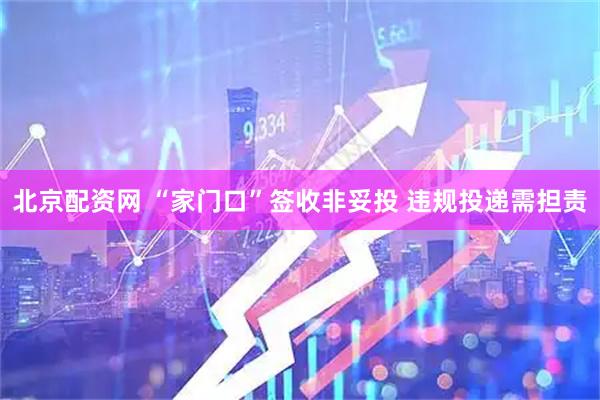 北京配资网 “家门口”签收非妥投 违规投递需担责
