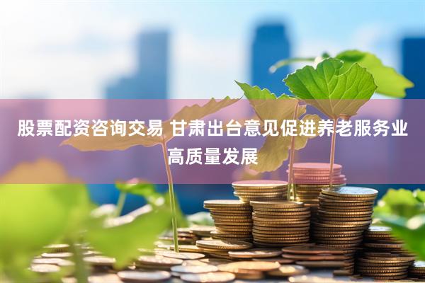 股票配资咨询交易 甘肃出台意见促进养老服务业高质量发展