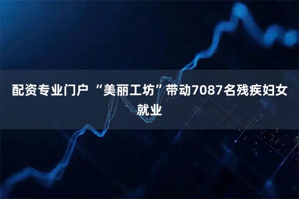 配资专业门户 “美丽工坊”带动7087名残疾妇女就业