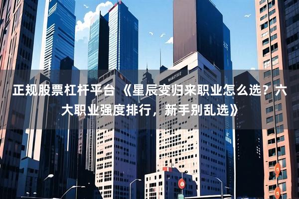 正规股票杠杆平台 《星辰变归来职业怎么选？六大职业强度排行，新手别乱选》