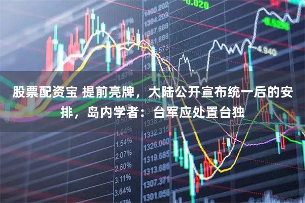 股票配资宝 提前亮牌，大陆公开宣布统一后的安排，岛内学者：台军应处置台独