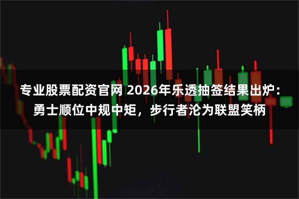 专业股票配资官网 2026年乐透抽签结果出炉：勇士顺位中规中矩，步行者沦为联盟笑柄