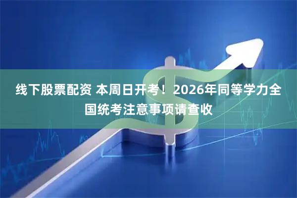 线下股票配资 本周日开考！2026年同等学力全国统考注意事项请查收