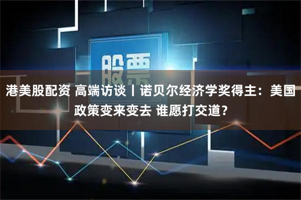 港美股配资 高端访谈丨诺贝尔经济学奖得主：美国政策变来变去 谁愿打交道？