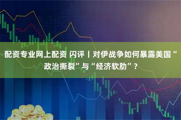 配资专业网上配资 闪评丨对伊战争如何暴露美国“政治撕裂”与“经济软肋”？