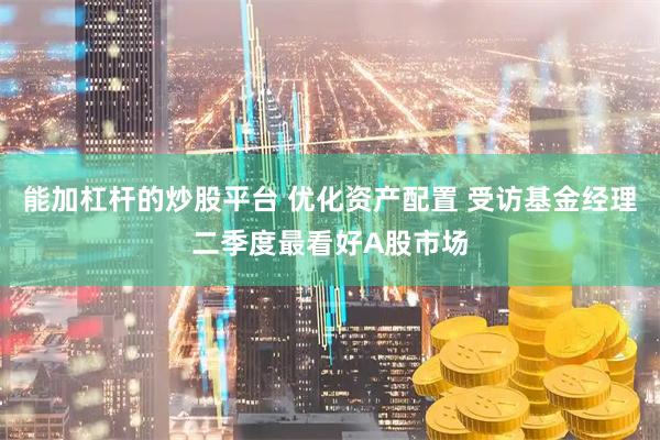 能加杠杆的炒股平台 优化资产配置 受访基金经理二季度最看好A股市场