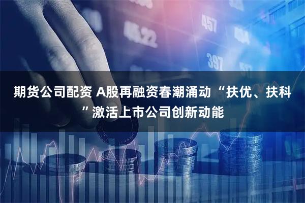 期货公司配资 A股再融资春潮涌动 “扶优、扶科”激活上市公司创新动能