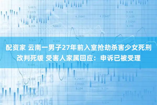 配资家 云南一男子27年前入室抢劫杀害少女死刑改判死缓 受害人家属回应：申诉已被受理
