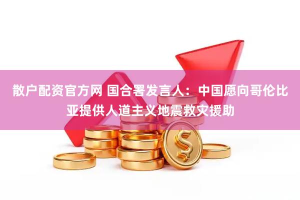 散户配资官方网 国合署发言人：中国愿向哥伦比亚提供人道主义地震救灾援助