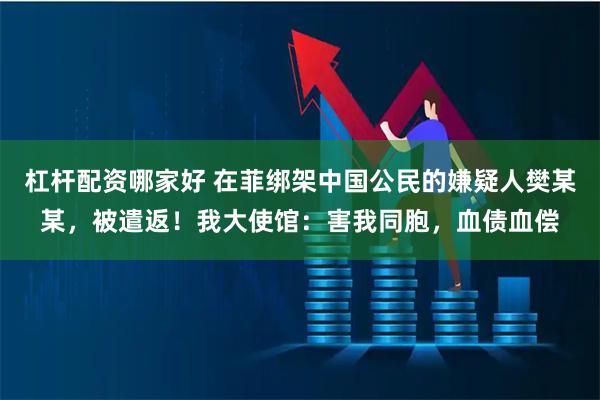 杠杆配资哪家好 在菲绑架中国公民的嫌疑人樊某某，被遣返！我大使馆：害我同胞，血债血偿