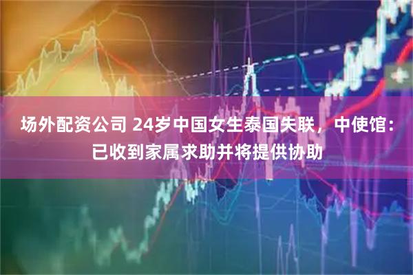 场外配资公司 24岁中国女生泰国失联，中使馆：已收到家属求助并将提供协助